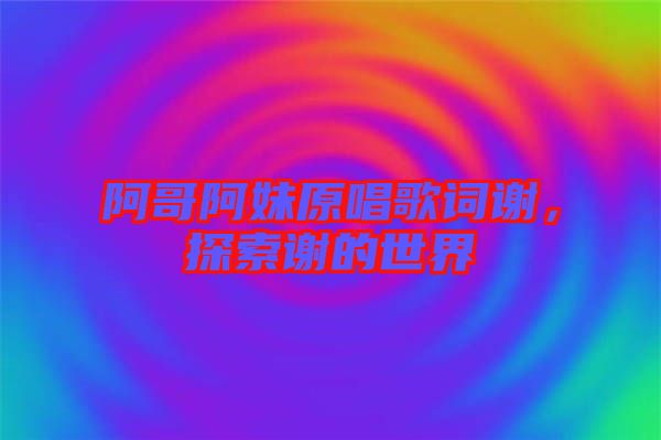 阿哥阿妹原唱歌詞謝，探索謝的世界