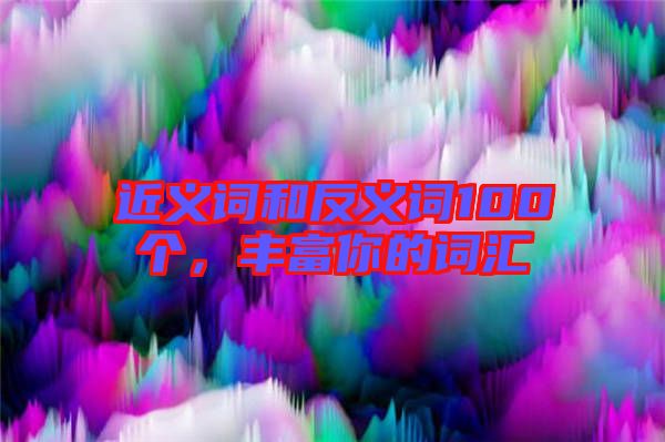 近義詞和反義詞100個(gè),豐富你的詞匯