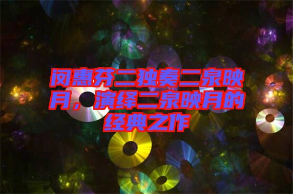 閔惠芬二獨奏二泉映月，演繹二泉映月的經典之作