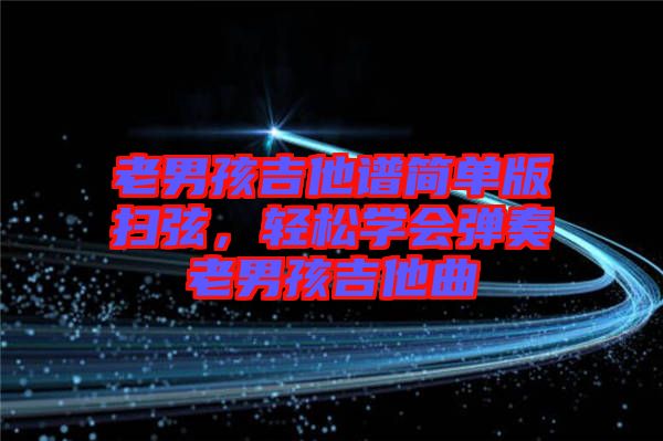 老男孩吉他譜簡單版掃弦,輕松學(xué)會彈奏老男孩吉他曲