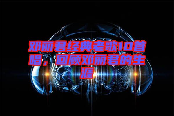 鄧麗君經(jīng)典老歌10首唱,回顧?quán)圎惥纳? width=