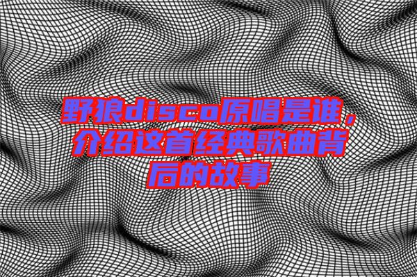 野狼disco原唱是誰，介紹這首經典歌曲背后的故事