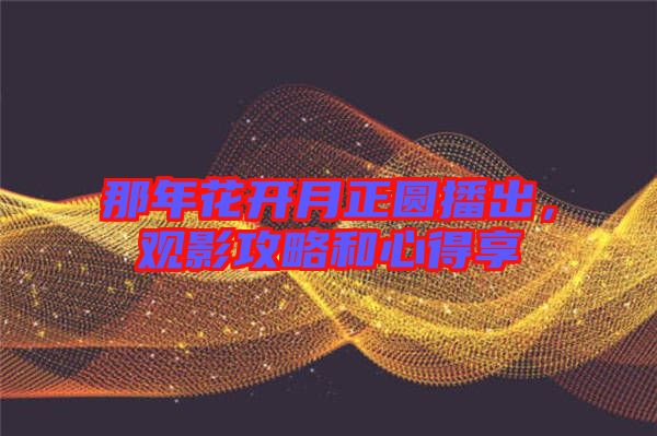 那年花開月正圓播出,觀影攻略和心得享