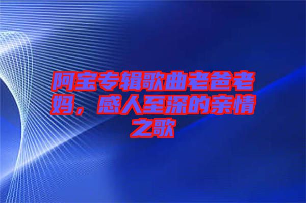 阿寶專輯歌曲老爸老媽,感人至深的親情之歌
