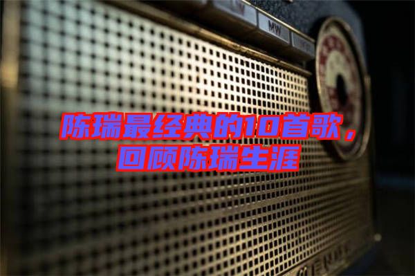 陳瑞最經典的10首歌,回顧陳瑞生涯