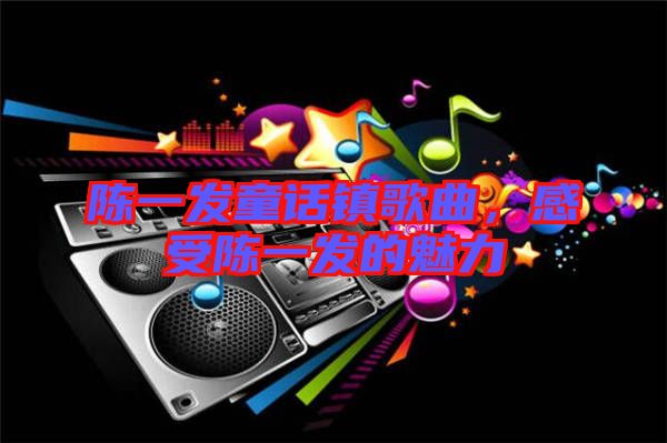 陳一發童話鎮歌曲，感受陳一發的魅力