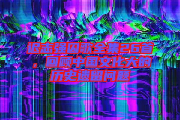 遲志強(qiáng)囚歌全集26首,回顧中國(guó)文化大的歷史遺留問(wèn)題