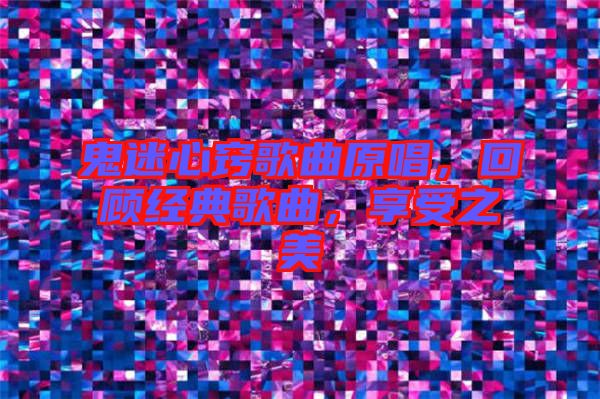 鬼迷心竅歌曲原唱,回顧經典歌曲,享受之美