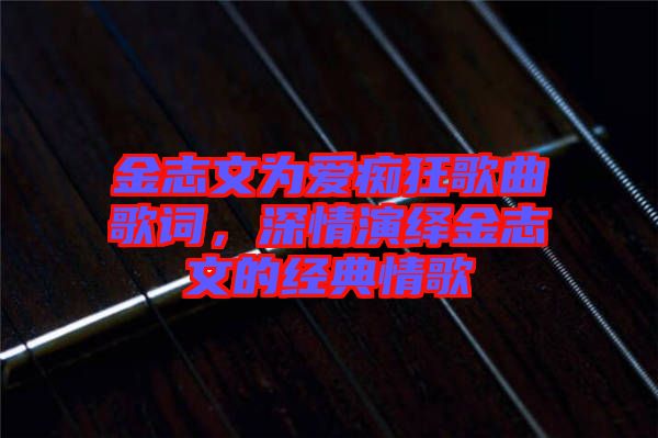 金志文為愛癡狂歌曲歌詞,深情演繹金志文的經典情歌