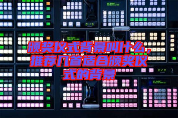 頒獎儀式背景叫什么,推薦幾首適合頒獎儀式的背景