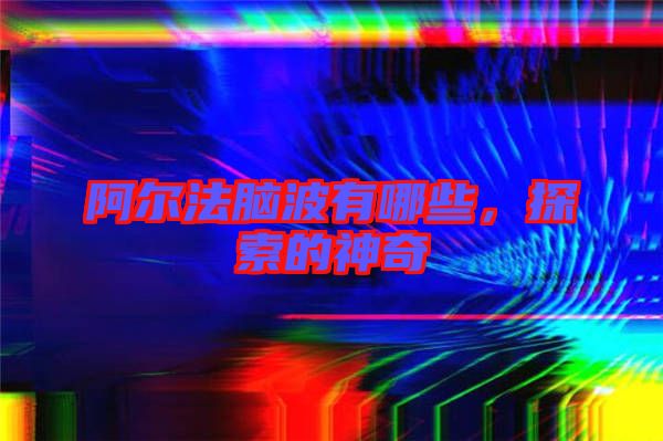 阿爾法腦波有哪些，探索的神奇