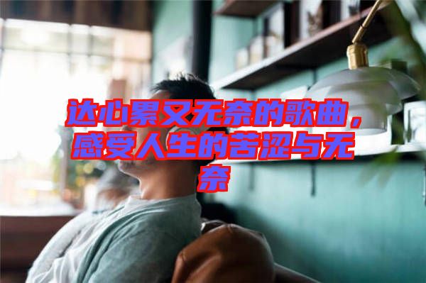 達心累又無奈的歌曲,感受人生的苦澀與無奈