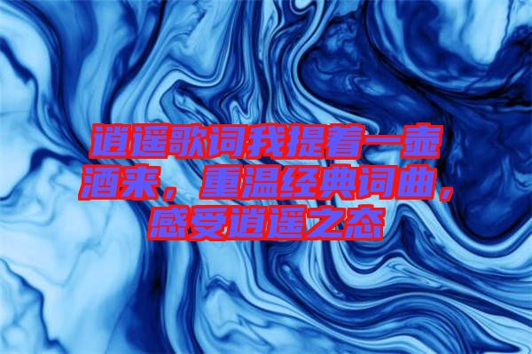 逍遙歌詞我提著一壺酒來,重溫經典詞曲,感受逍遙之態