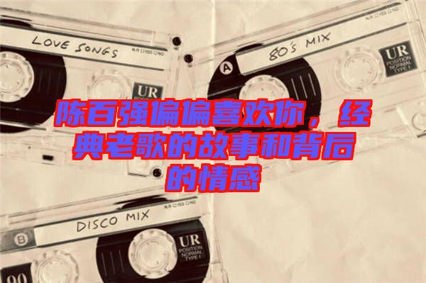 陳百強(qiáng)偏偏喜歡你,經(jīng)典老歌的故事和背后的情感