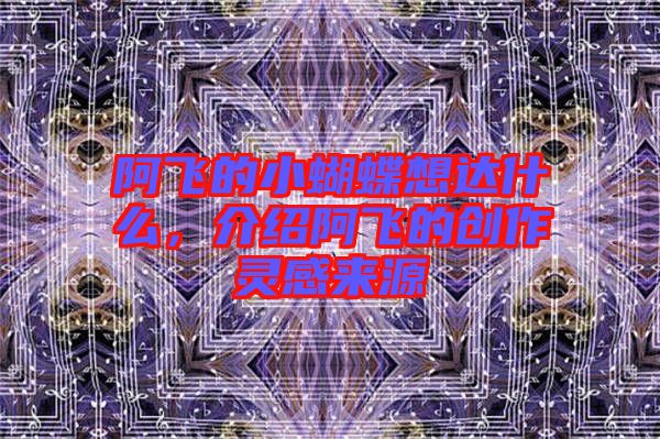 阿飛的小蝴蝶想達什么,介紹阿飛的創作靈感來源