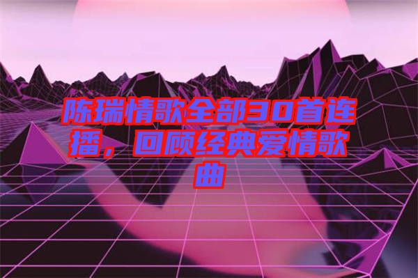 陳瑞情歌全部30首連播,回顧經典愛情歌曲