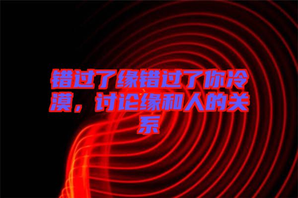錯過了緣錯過了你冷漠,討論緣和人的關系