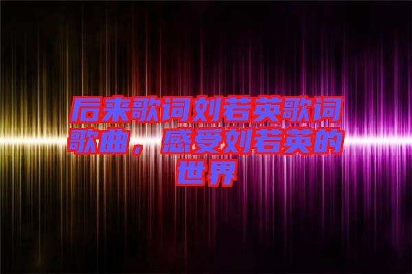 后來歌詞劉若英歌詞歌曲,感受劉若英的世界