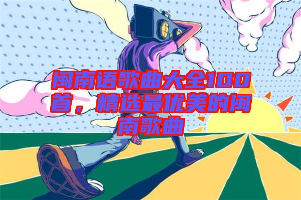 閩南語歌曲大全100首,精選最優美的閩南歌曲