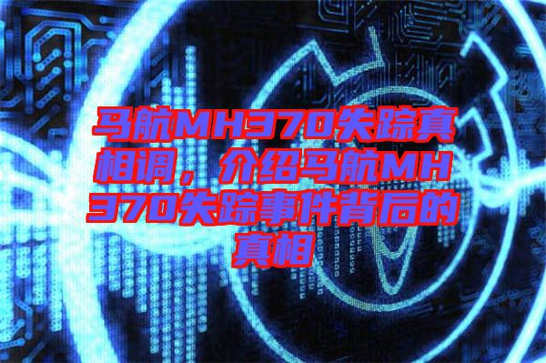 馬航MH370失蹤真相調(diào),介紹馬航MH370失蹤事件背后的真相