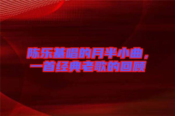 陳樂基唱的月半小曲,一首經典老歌的回顧