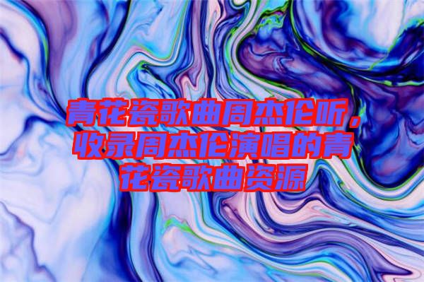 青花瓷歌曲周杰倫聽,收錄周杰倫演唱的青花瓷歌曲資源