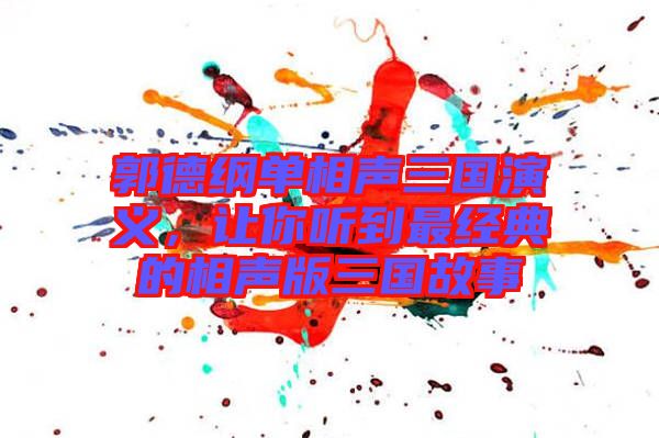 郭德綱單相聲三國演義,讓你聽到最經典的相聲版三國故事