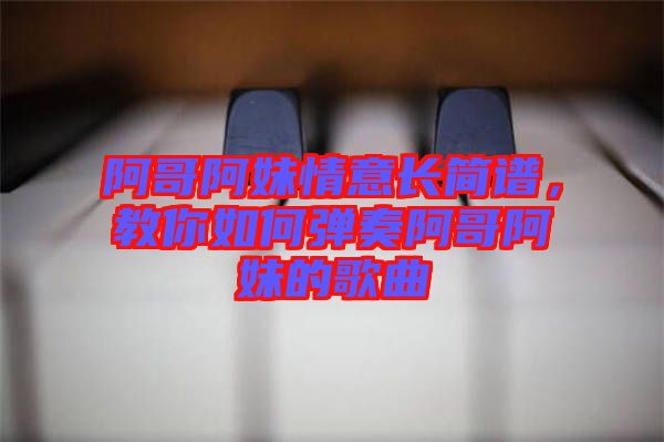 阿哥阿妹情意長(zhǎng)簡(jiǎn)譜,教你如何彈奏阿哥阿妹的歌曲