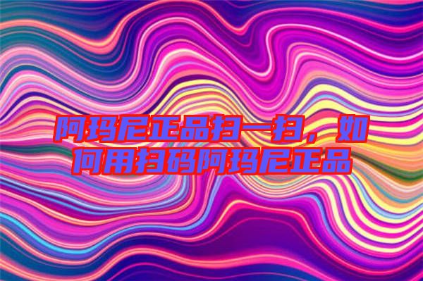 阿瑪尼正品掃一掃,如何用掃碼阿瑪尼正品