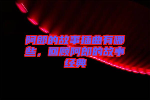 阿郎的故事插曲有哪些,回顧阿郎的故事經(jīng)典