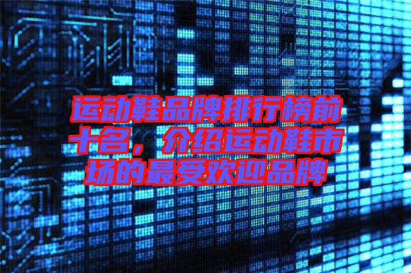 運(yùn)動(dòng)鞋品牌排行榜前十名,介紹運(yùn)動(dòng)鞋市場(chǎng)的最受歡迎品牌