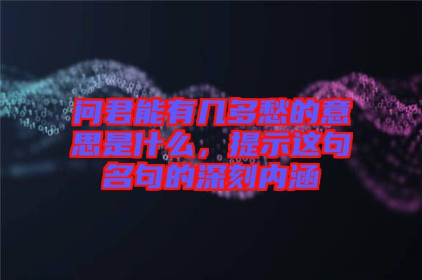 問君能有幾多愁的意思是什么,提示這句名句的深刻內涵