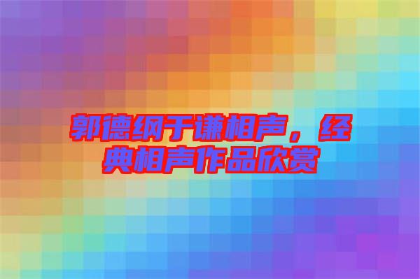 郭德綱于謙相聲,經典相聲作品欣賞