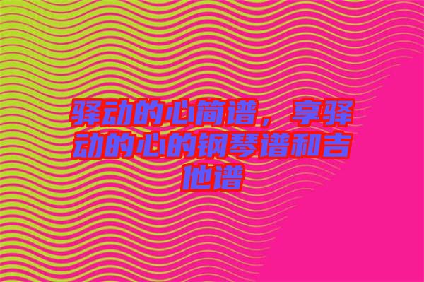 驛動(dòng)的心簡(jiǎn)譜,享驛動(dòng)的心的鋼琴譜和吉他譜