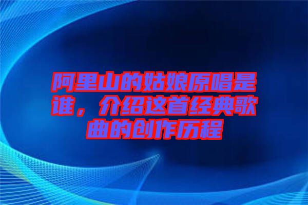 阿里山的姑娘原唱是誰,介紹這首經(jīng)典歌曲的創(chuàng)作歷程