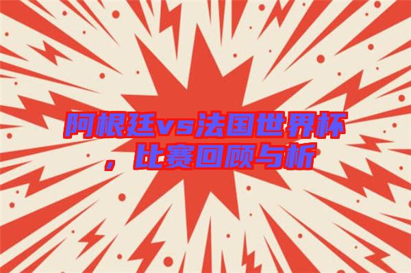 阿根廷vs法國世界杯,比賽回顧與析