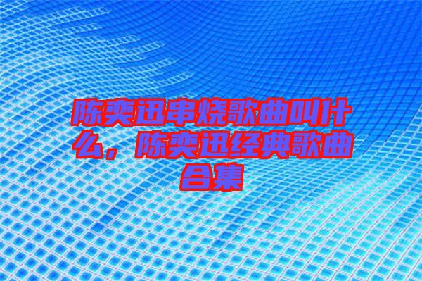 陳奕迅串燒歌曲叫什么,陳奕迅經典歌曲合集