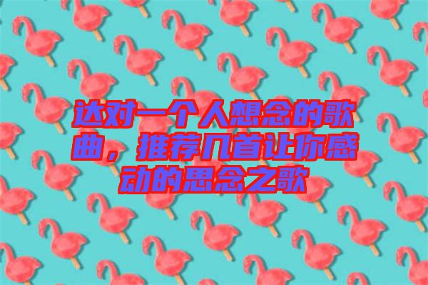 達(dá)對(duì)一個(gè)人想念的歌曲,推薦幾首讓你感動(dòng)的思念之歌