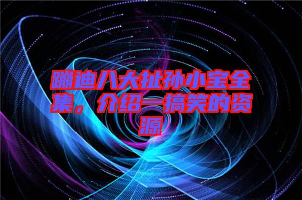 蹦迪八大扯孫小寶全集,介紹一搞笑的資源