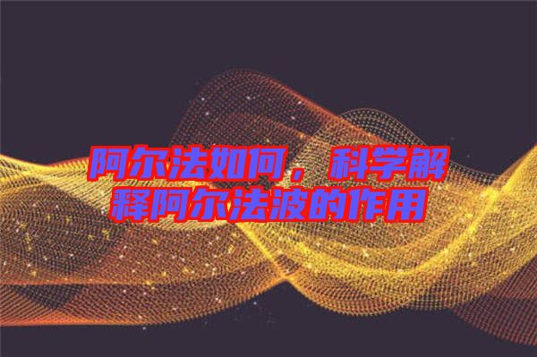 阿爾法如何,科學(xué)解釋阿爾法波的作用