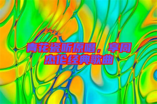 青花瓷聽原唱,享周杰倫經典歌曲