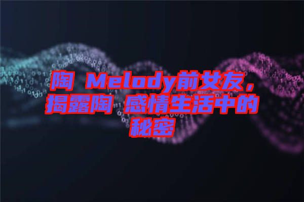 陶喆Melody前女友，揭露陶喆感情生活中的秘密
