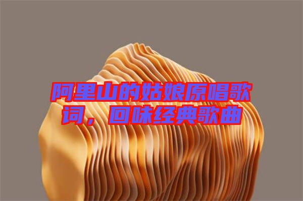 阿里山的姑娘原唱歌詞,回味經典歌曲