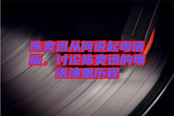 陳奕迅從何說起粵語版，討論陳奕迅的粵語演唱歷程