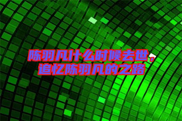 陳羽凡什么時候去世,追憶陳羽凡的之路