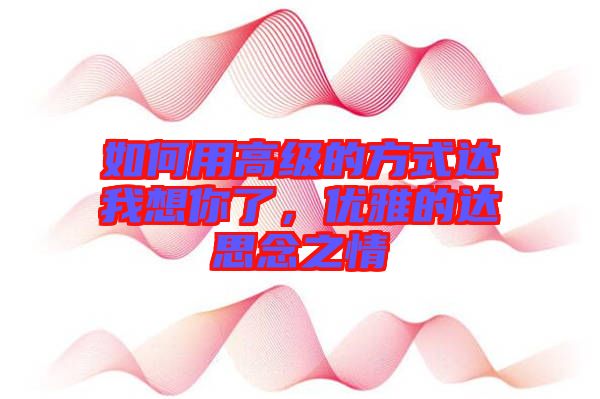 如何用高級的方式達我想你了,優雅的達思念之情