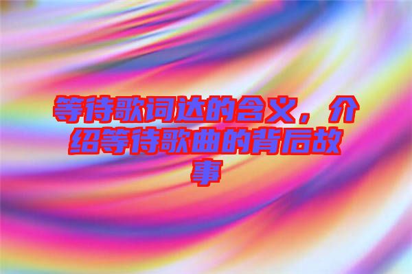 等待歌詞達的含義,介紹等待歌曲的背后故事
