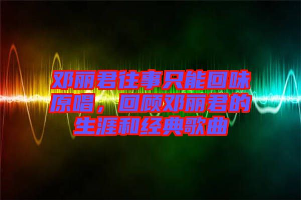 鄧麗君往事只能回味原唱,回顧鄧麗君的生涯和經典歌曲