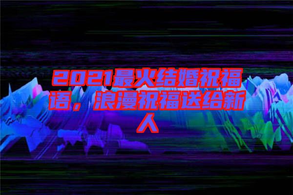 2021最火結婚祝福語,浪漫祝福送給新人