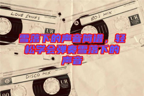 雪落下的聲音簡譜,輕松學會彈奏雪落下的聲音